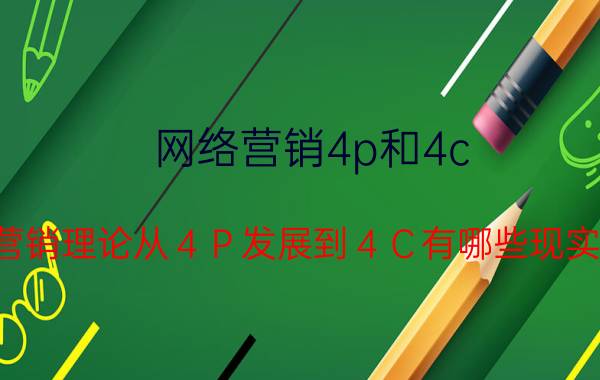 网络营销4p和4c 网络营销理论从４Ｐ发展到４Ｃ有哪些现实意义？